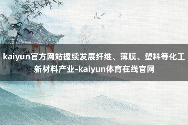 kaiyun官方网站握续发展纤维、薄膜、塑料等化工新材料产业-kaiyun体育在线官网