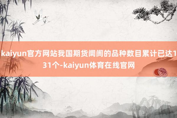 kaiyun官方网站我国期货阛阓的品种数目累计已达131个-kaiyun体育在线官网