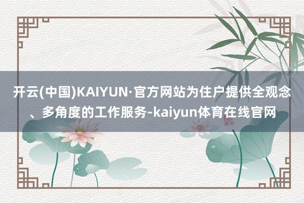 开云(中国)KAIYUN·官方网站为住户提供全观念、多角度的工作服务-kaiyun体育在线官网