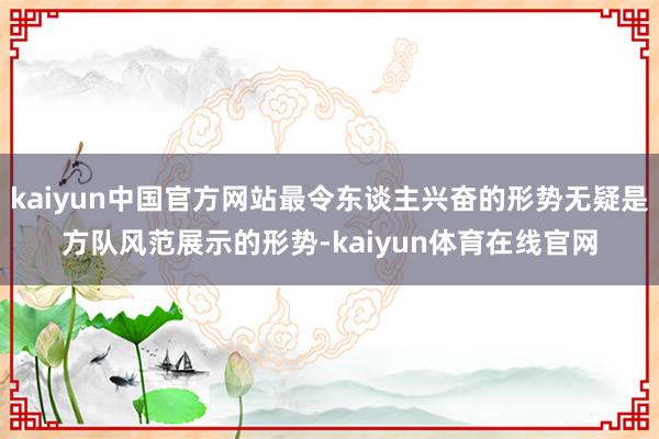 kaiyun中国官方网站最令东谈主兴奋的形势无疑是方队风范展示的形势-kaiyun体育在线官网