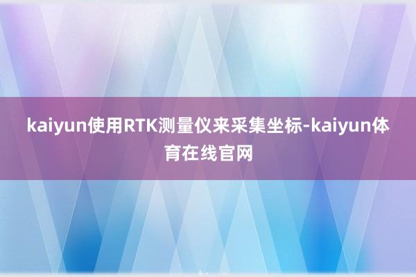 kaiyun使用RTK测量仪来采集坐标-kaiyun体育在线官网