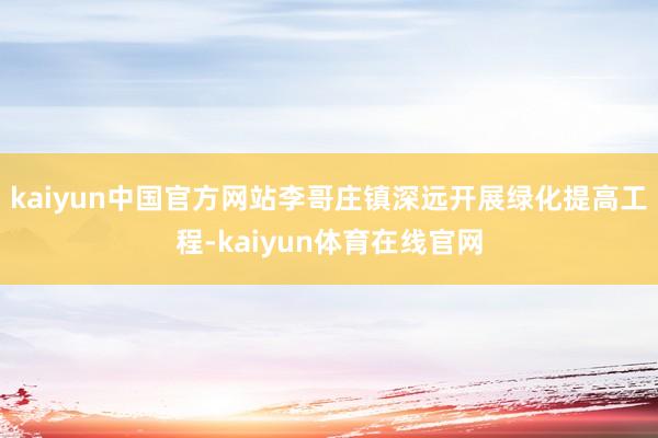 kaiyun中国官方网站李哥庄镇深远开展绿化提高工程-kaiyun体育在线官网