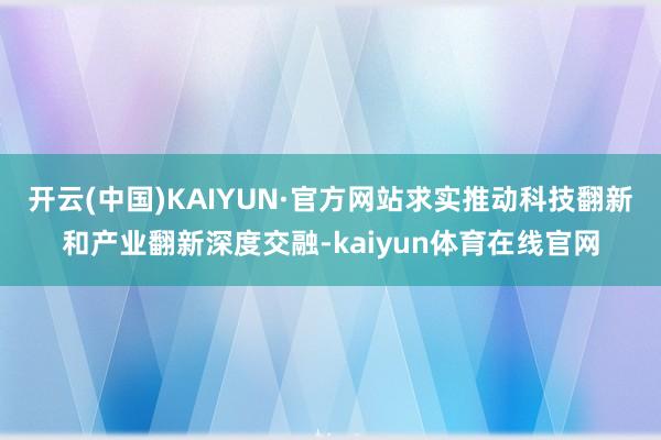 开云(中国)KAIYUN·官方网站求实推动科技翻新和产业翻新深度交融-kaiyun体育在线官网