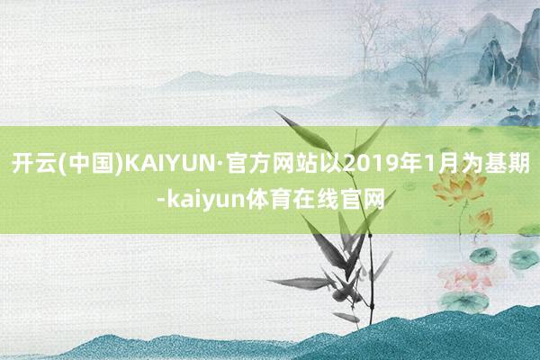 开云(中国)KAIYUN·官方网站以2019年1月为基期-kaiyun体育在线官网