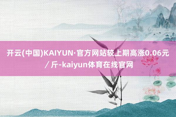 开云(中国)KAIYUN·官方网站较上期高涨0.06元／斤-kaiyun体育在线官网