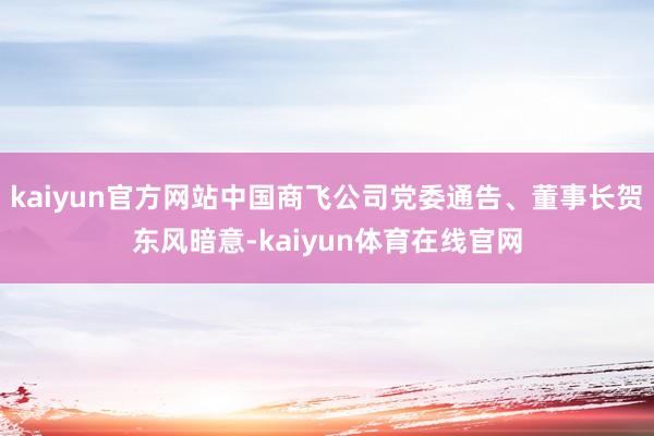 kaiyun官方网站中国商飞公司党委通告、董事长贺东风暗意-kaiyun体育在线官网