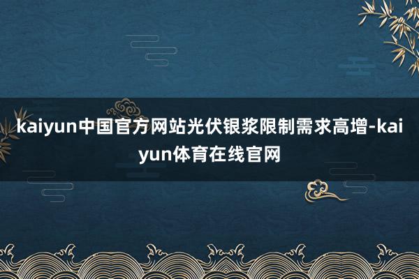 kaiyun中国官方网站光伏银浆限制需求高增-kaiyun体育在线官网