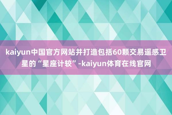 kaiyun中国官方网站并打造包括60颗交易遥感卫星的“星座计较”-kaiyun体育在线官网