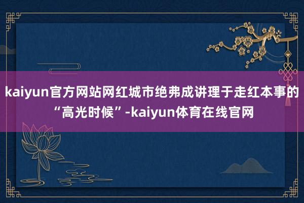 kaiyun官方网站网红城市绝弗成讲理于走红本事的“高光时候”-kaiyun体育在线官网