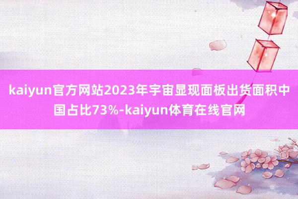 kaiyun官方网站2023年宇宙显现面板出货面积中国占比73%-kaiyun体育在线官网