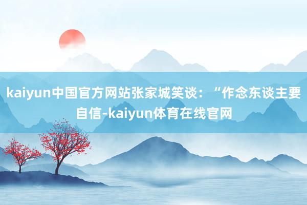 kaiyun中国官方网站张家城笑谈：“作念东谈主要自信-kaiyun体育在线官网