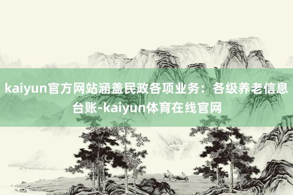 kaiyun官方网站涵盖民政各项业务：各级养老信息台账-kaiyun体育在线官网