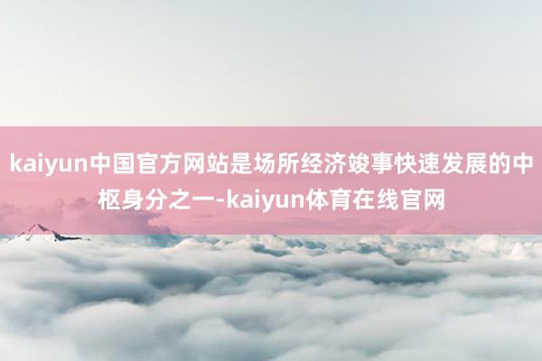 kaiyun中国官方网站是场所经济竣事快速发展的中枢身分之一-kaiyun体育在线官网