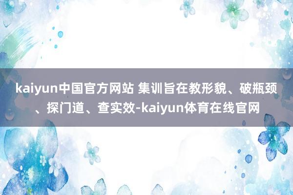 kaiyun中国官方网站 　　集训旨在教形貌、破瓶颈、探门道、查实效-kaiyun体育在线官网