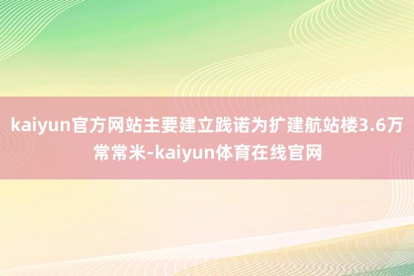 kaiyun官方网站主要建立践诺为扩建航站楼3.6万常常米-kaiyun体育在线官网