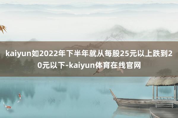 kaiyun如2022年下半年就从每股25元以上跌到20元以下-kaiyun体育在线官网