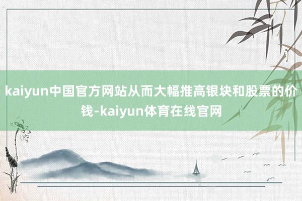 kaiyun中国官方网站从而大幅推高银块和股票的价钱-kaiyun体育在线官网