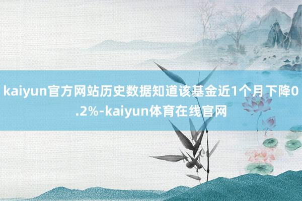 kaiyun官方网站历史数据知道该基金近1个月下降0.2%-kaiyun体育在线官网