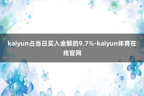 kaiyun占当日买入金额的9.7%-kaiyun体育在线官网
