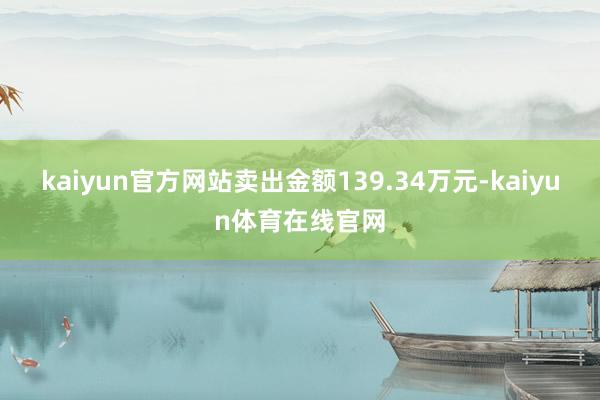 kaiyun官方网站卖出金额139.34万元-kaiyun体育在线官网