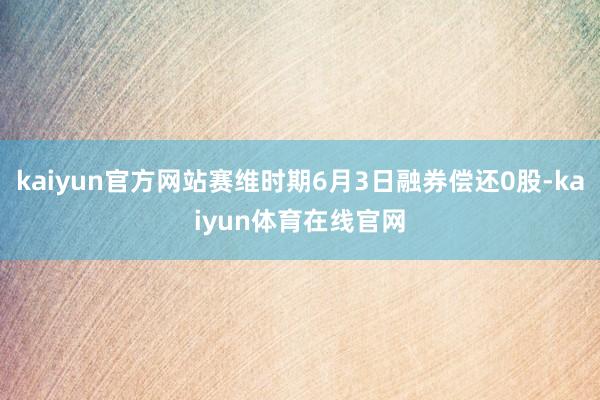 kaiyun官方网站赛维时期6月3日融券偿还0股-kaiyun体育在线官网