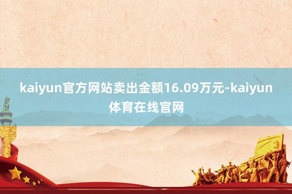 kaiyun官方网站卖出金额16.09万元-kaiyun体育在线官网