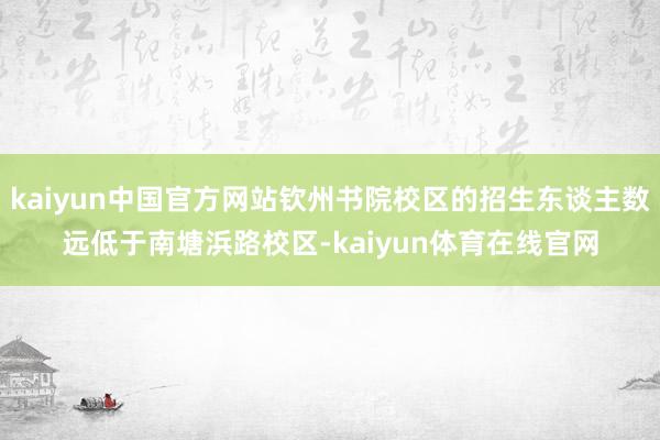 kaiyun中国官方网站钦州书院校区的招生东谈主数远低于南塘浜路校区-kaiyun体育在线官网