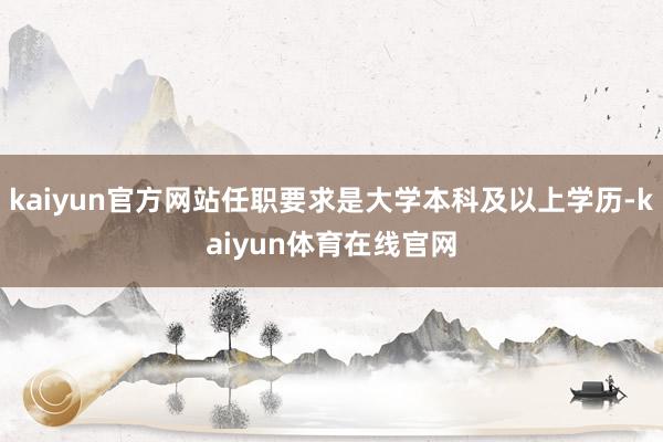 kaiyun官方网站任职要求是大学本科及以上学历-kaiyun体育在线官网