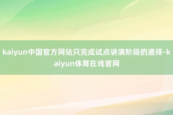 kaiyun中国官方网站只完成试点讲演阶段的遴择-kaiyun体育在线官网