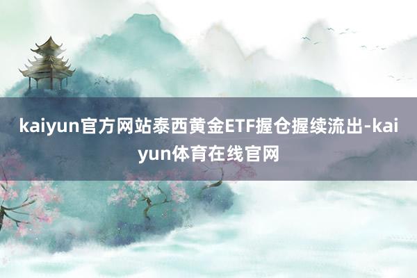 kaiyun官方网站泰西黄金ETF握仓握续流出-kaiyun体育在线官网