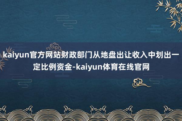 kaiyun官方网站财政部门从地盘出让收入中划出一定比例资金-kaiyun体育在线官网