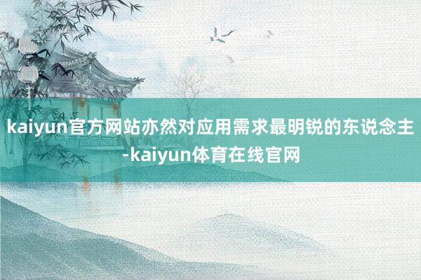 kaiyun官方网站亦然对应用需求最明锐的东说念主-kaiyun体育在线官网