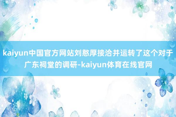 kaiyun中国官方网站刘憨厚接洽并运转了这个对于广东祠堂的调研-kaiyun体育在线官网