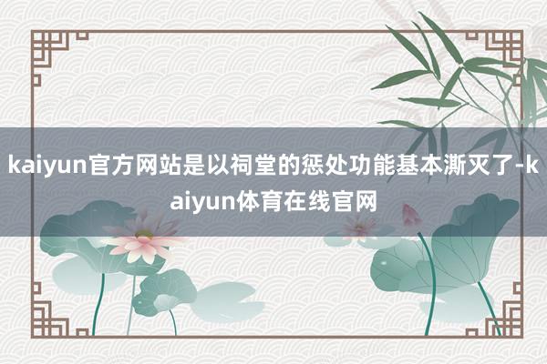 kaiyun官方网站是以祠堂的惩处功能基本澌灭了-kaiyun体育在线官网