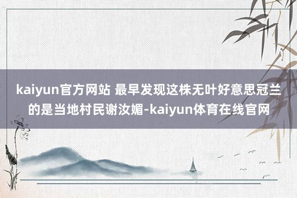 kaiyun官方网站 　　最早发现这株无叶好意思冠兰的是当地村民谢汝媚-kaiyun体育在线官网