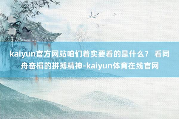 kaiyun官方网站咱们着实要看的是什么？ 　　看同舟奋楫的拼搏精神-kaiyun体育在线官网