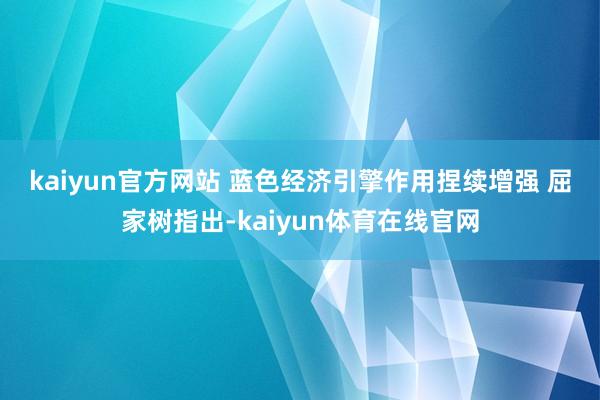 kaiyun官方网站 　　蓝色经济引擎作用捏续增强 　　屈家树指出-kaiyun体育在线官网
