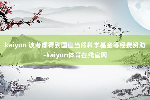 kaiyun 　　该考虑得到国度当然科学基金等经费资助-kaiyun体育在线官网