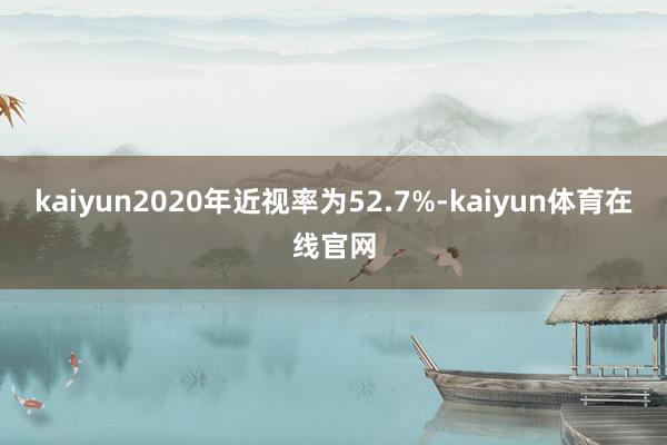 kaiyun2020年近视率为52.7%-kaiyun体育在线官网
