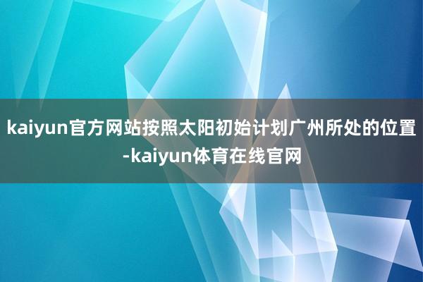 kaiyun官方网站按照太阳初始计划广州所处的位置-kaiyun体育在线官网