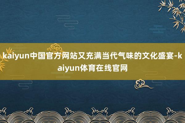 kaiyun中国官方网站又充满当代气味的文化盛宴-kaiyun体育在线官网