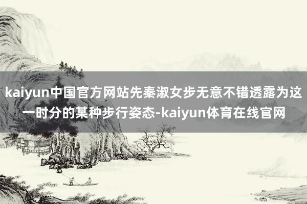 kaiyun中国官方网站先秦淑女步无意不错透露为这一时分的某种步行姿态-kaiyun体育在线官网