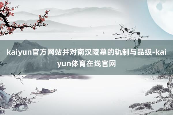 kaiyun官方网站并对南汉陵墓的轨制与品级-kaiyun体育在线官网