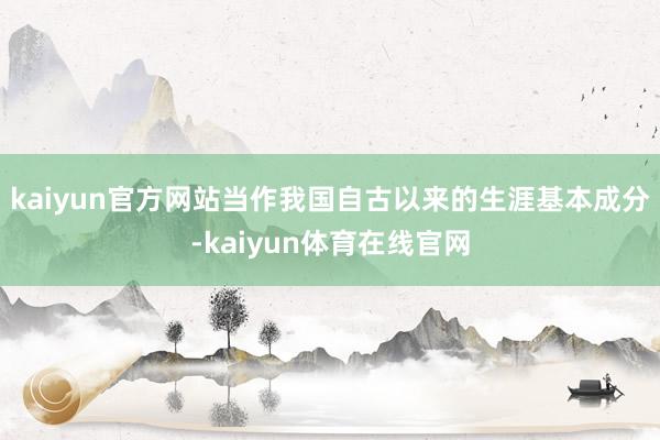 kaiyun官方网站当作我国自古以来的生涯基本成分-kaiyun体育在线官网