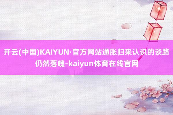 开云(中国)KAIYUN·官方网站通胀归来认识的谈路仍然落魄-kaiyun体育在线官网