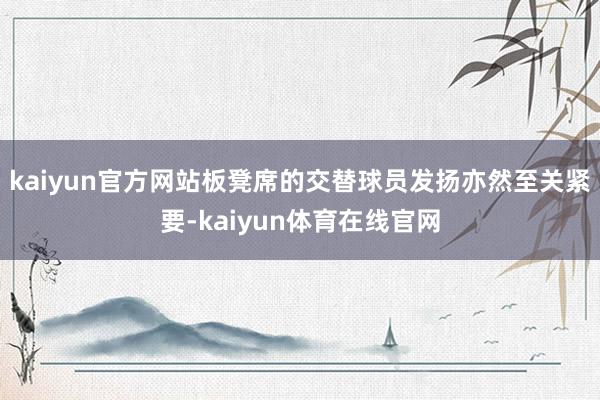 kaiyun官方网站板凳席的交替球员发扬亦然至关紧要-kaiyun体育在线官网