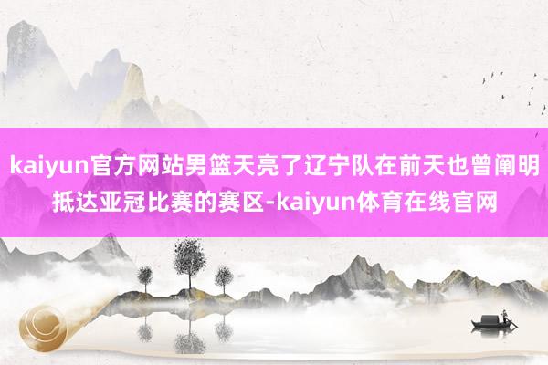 kaiyun官方网站男篮天亮了辽宁队在前天也曾阐明抵达亚冠比赛的赛区-kaiyun体育在线官网