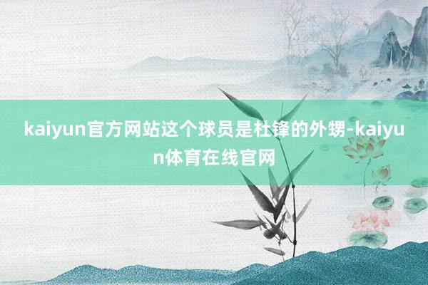 kaiyun官方网站这个球员是杜锋的外甥-kaiyun体育在线官网