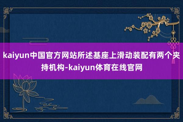 kaiyun中国官方网站所述基座上滑动装配有两个夹持机构-kaiyun体育在线官网