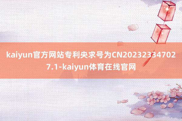 kaiyun官方网站专利央求号为CN202323347027.1-kaiyun体育在线官网